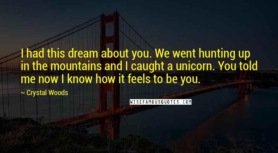 Crystal Woods Quotes: I had this dream about you. We went hunting up in the mountains and I caught a unicorn. You told me now I know how it feels to be you.