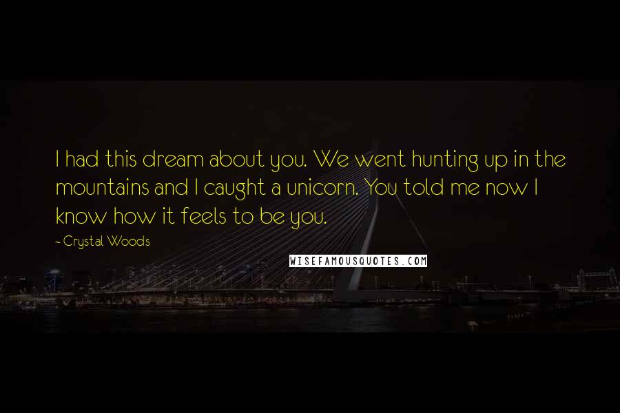 Crystal Woods Quotes: I had this dream about you. We went hunting up in the mountains and I caught a unicorn. You told me now I know how it feels to be you.