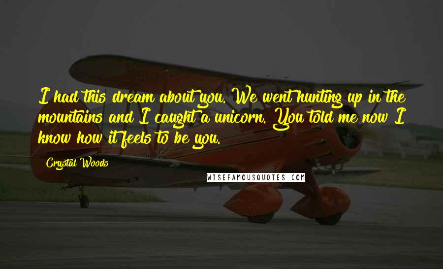 Crystal Woods Quotes: I had this dream about you. We went hunting up in the mountains and I caught a unicorn. You told me now I know how it feels to be you.