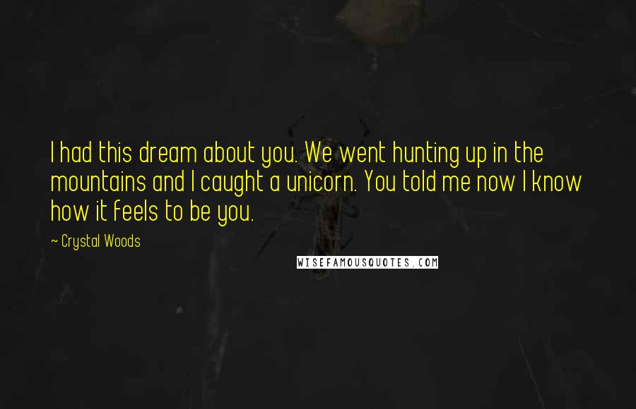 Crystal Woods Quotes: I had this dream about you. We went hunting up in the mountains and I caught a unicorn. You told me now I know how it feels to be you.