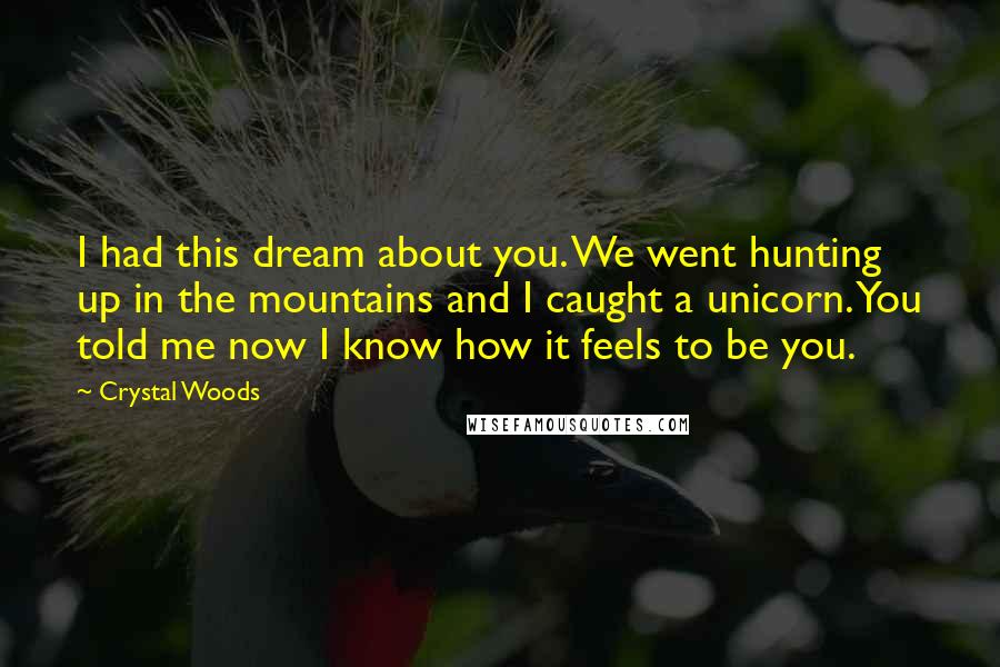 Crystal Woods Quotes: I had this dream about you. We went hunting up in the mountains and I caught a unicorn. You told me now I know how it feels to be you.