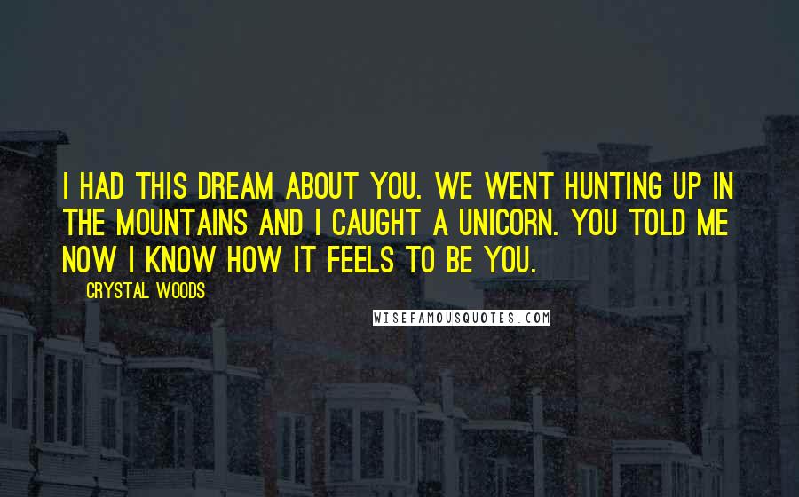 Crystal Woods Quotes: I had this dream about you. We went hunting up in the mountains and I caught a unicorn. You told me now I know how it feels to be you.