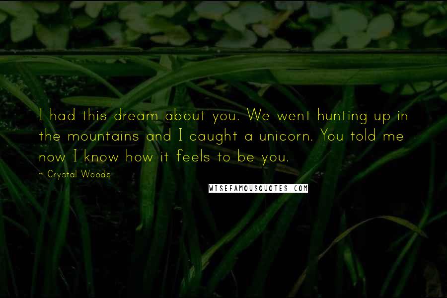 Crystal Woods Quotes: I had this dream about you. We went hunting up in the mountains and I caught a unicorn. You told me now I know how it feels to be you.