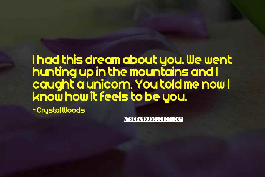 Crystal Woods Quotes: I had this dream about you. We went hunting up in the mountains and I caught a unicorn. You told me now I know how it feels to be you.