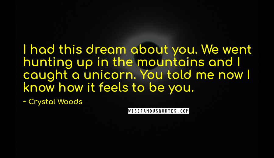 Crystal Woods Quotes: I had this dream about you. We went hunting up in the mountains and I caught a unicorn. You told me now I know how it feels to be you.