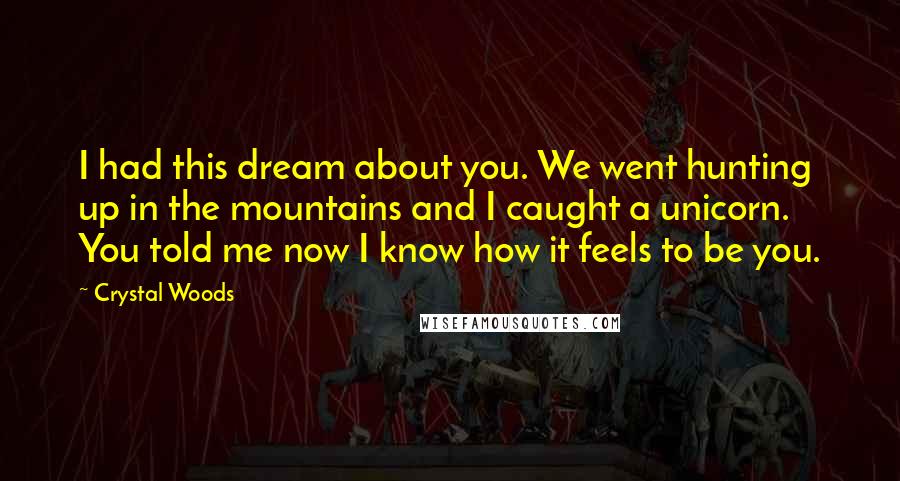 Crystal Woods Quotes: I had this dream about you. We went hunting up in the mountains and I caught a unicorn. You told me now I know how it feels to be you.