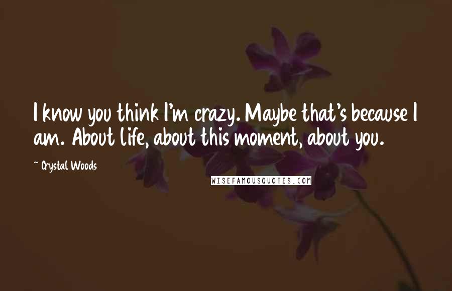 Crystal Woods Quotes: I know you think I'm crazy. Maybe that's because I am. About life, about this moment, about you.