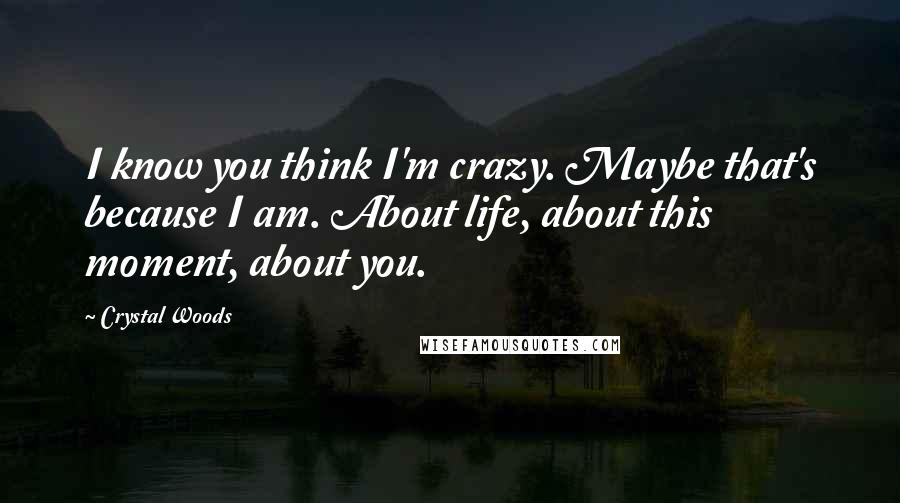 Crystal Woods Quotes: I know you think I'm crazy. Maybe that's because I am. About life, about this moment, about you.