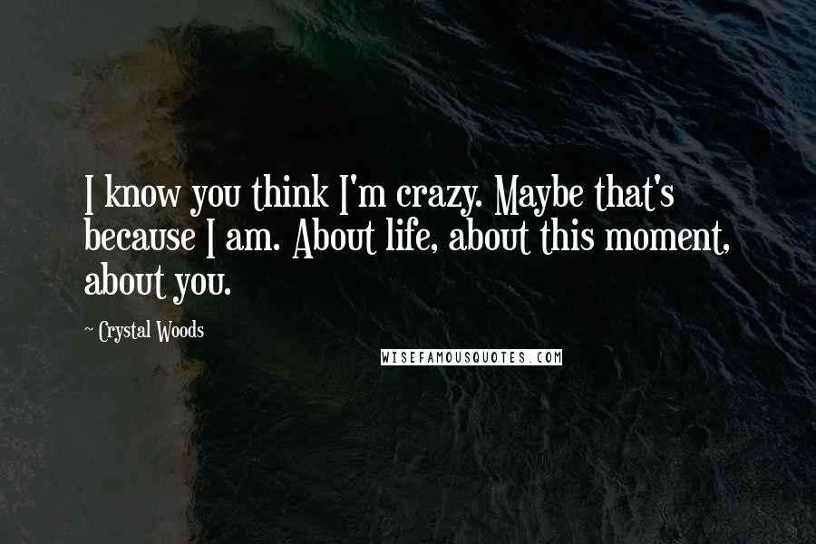 Crystal Woods Quotes: I know you think I'm crazy. Maybe that's because I am. About life, about this moment, about you.