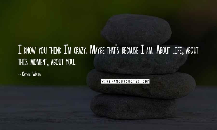 Crystal Woods Quotes: I know you think I'm crazy. Maybe that's because I am. About life, about this moment, about you.