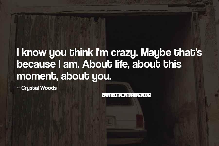 Crystal Woods Quotes: I know you think I'm crazy. Maybe that's because I am. About life, about this moment, about you.