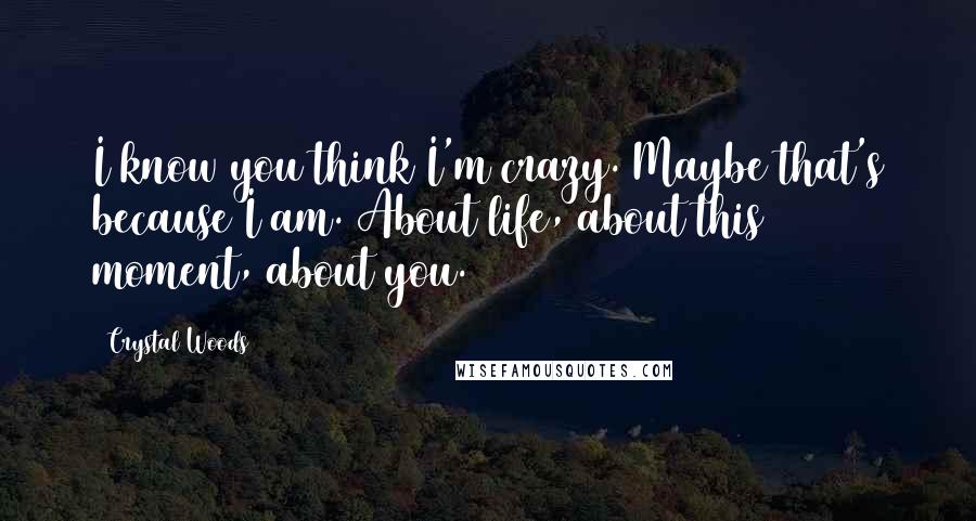 Crystal Woods Quotes: I know you think I'm crazy. Maybe that's because I am. About life, about this moment, about you.