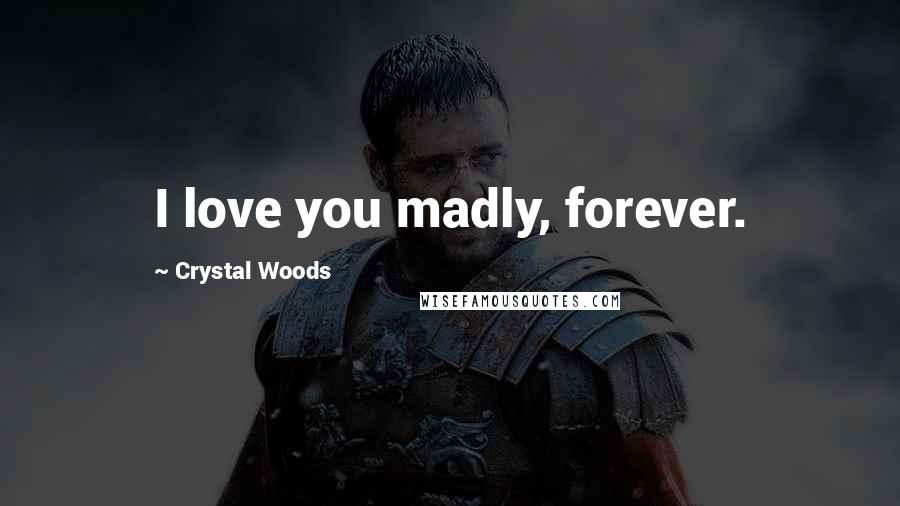 Crystal Woods Quotes: I love you madly, forever.