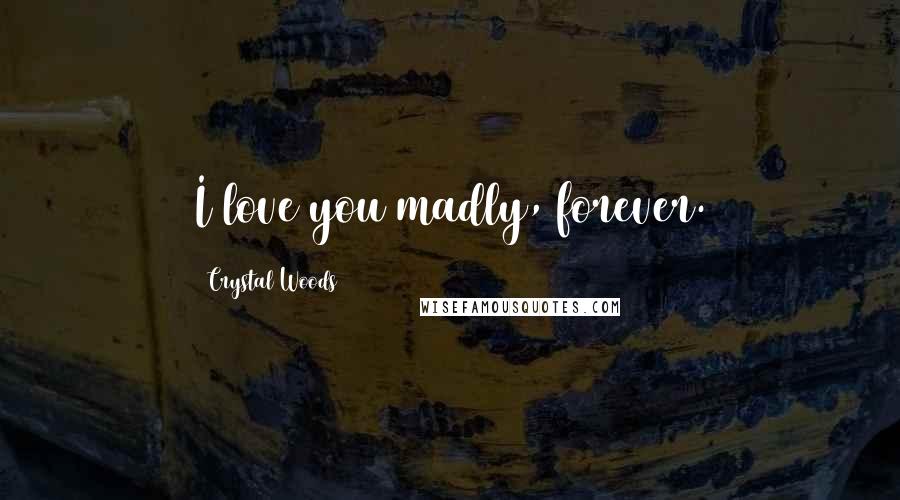 Crystal Woods Quotes: I love you madly, forever.