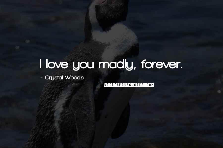 Crystal Woods Quotes: I love you madly, forever.