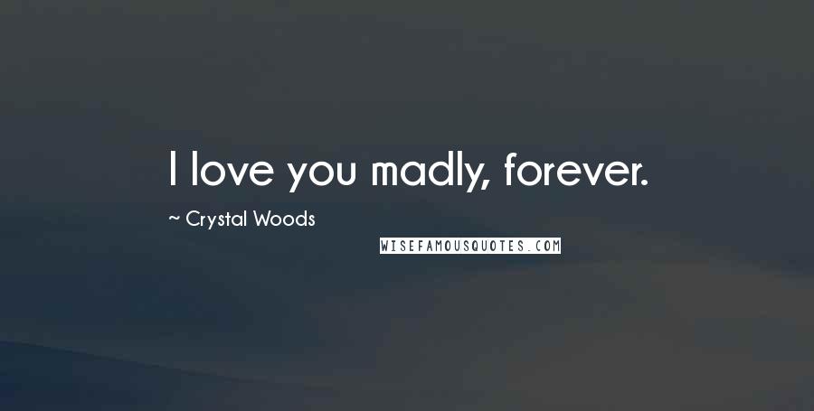 Crystal Woods Quotes: I love you madly, forever.