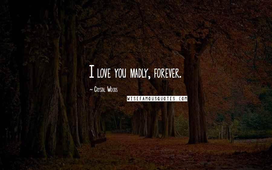 Crystal Woods Quotes: I love you madly, forever.