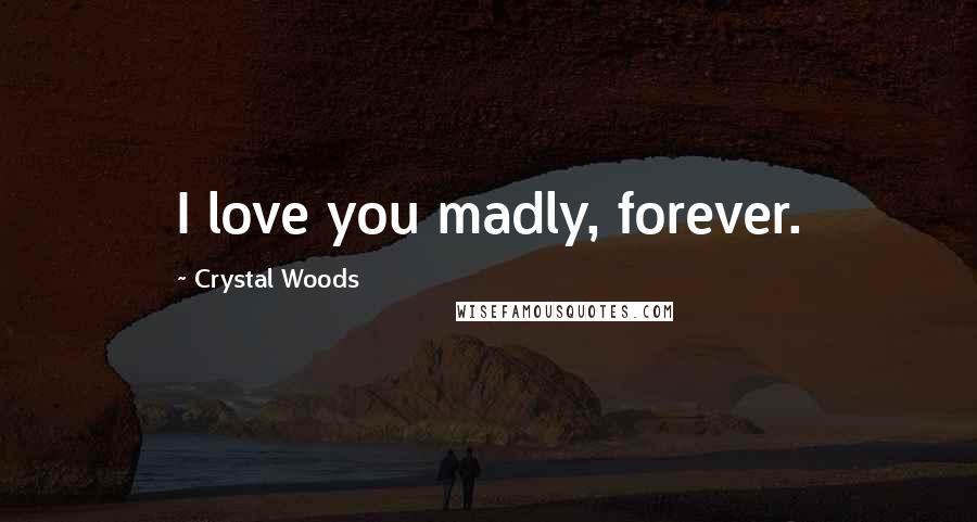 Crystal Woods Quotes: I love you madly, forever.