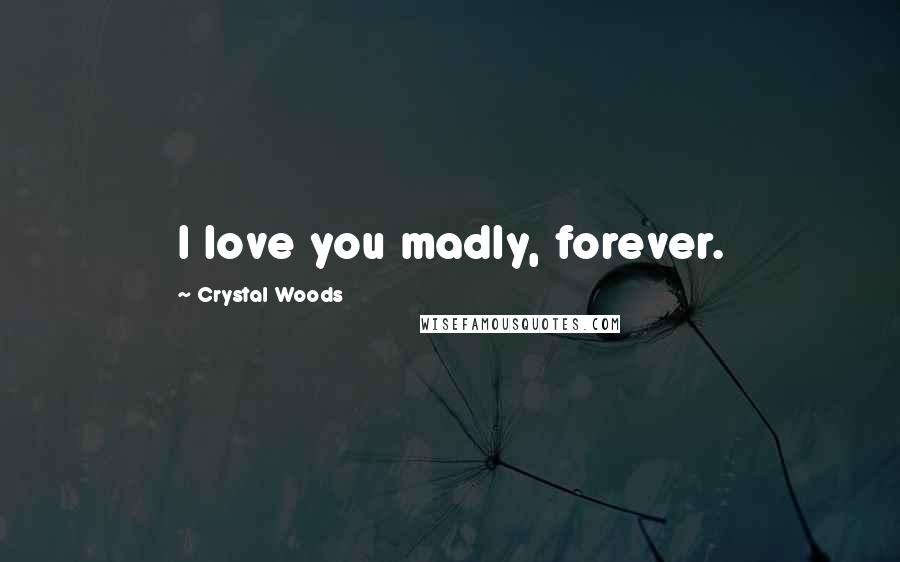 Crystal Woods Quotes: I love you madly, forever.