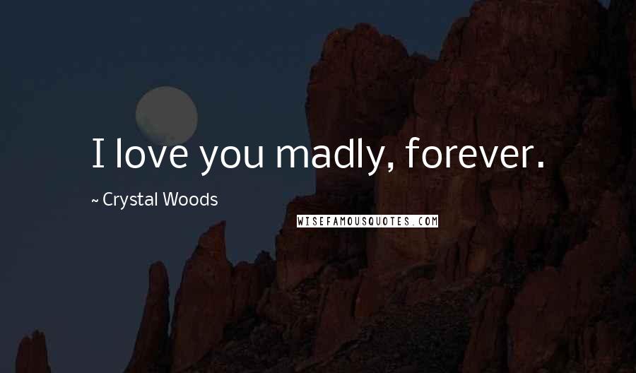 Crystal Woods Quotes: I love you madly, forever.
