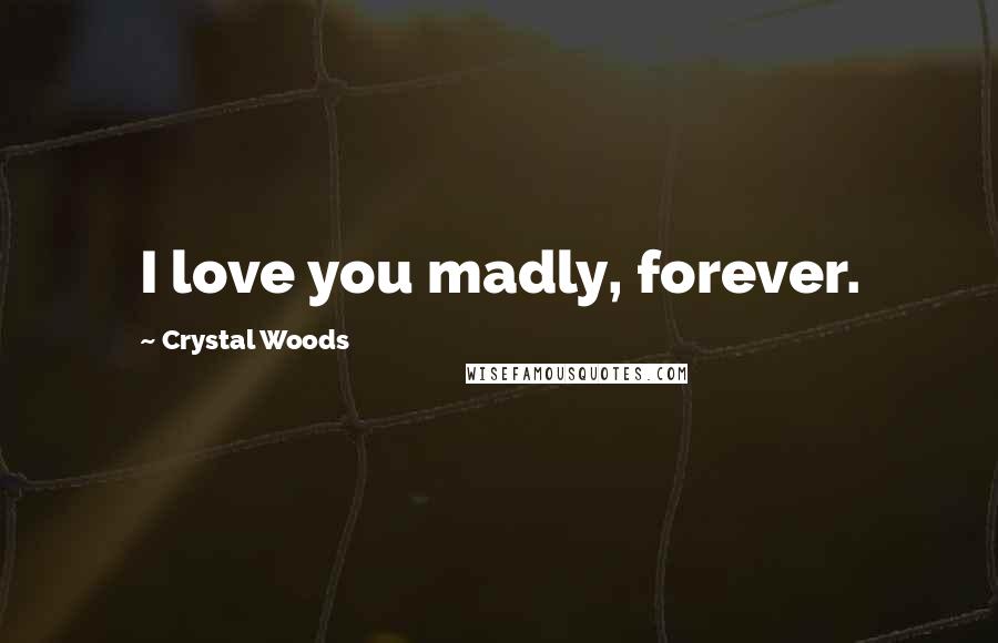 Crystal Woods Quotes: I love you madly, forever.