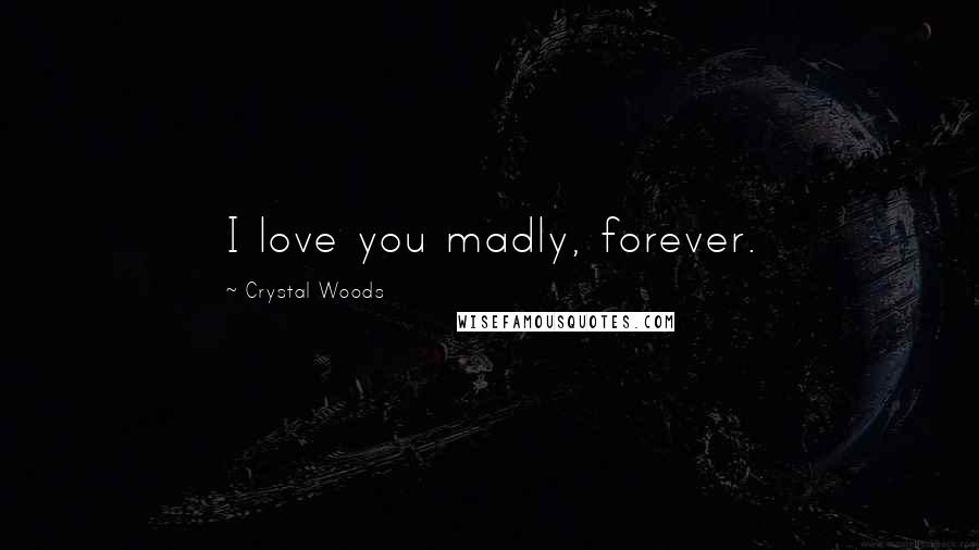 Crystal Woods Quotes: I love you madly, forever.