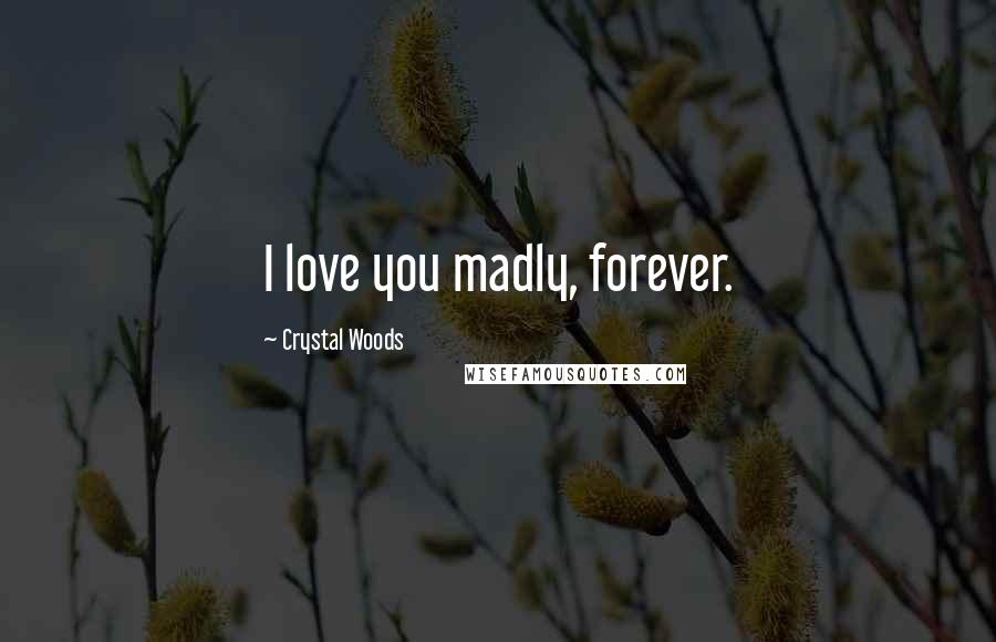 Crystal Woods Quotes: I love you madly, forever.