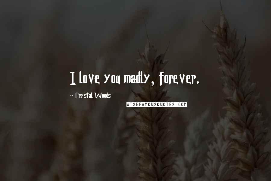 Crystal Woods Quotes: I love you madly, forever.