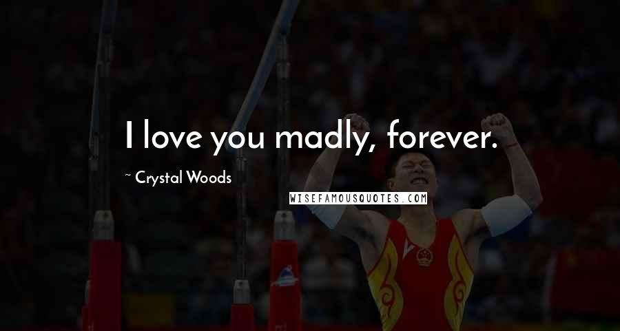 Crystal Woods Quotes: I love you madly, forever.