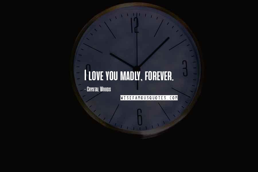 Crystal Woods Quotes: I love you madly, forever.