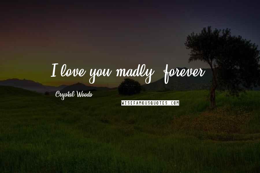 Crystal Woods Quotes: I love you madly, forever.