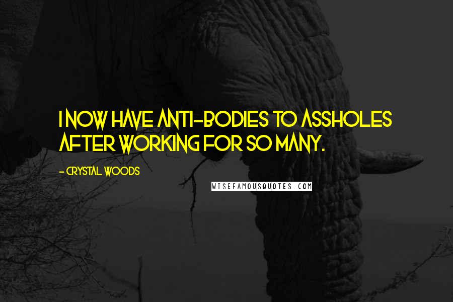 Crystal Woods Quotes: I now have anti-bodies to assholes after working for so many.