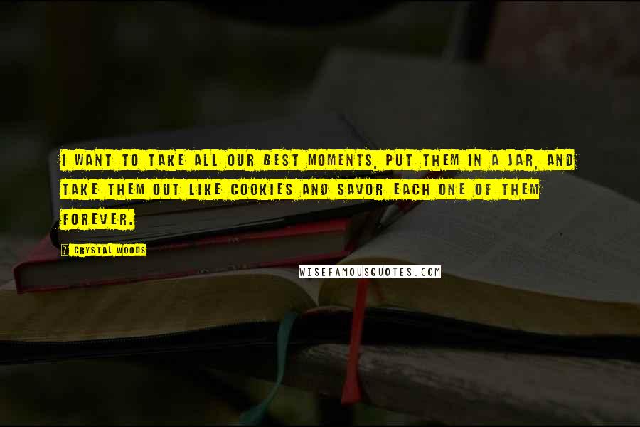 Crystal Woods Quotes: I want to take all our best moments, put them in a jar, and take them out like cookies and savor each one of them forever.