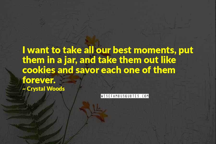 Crystal Woods Quotes: I want to take all our best moments, put them in a jar, and take them out like cookies and savor each one of them forever.