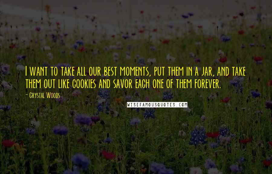 Crystal Woods Quotes: I want to take all our best moments, put them in a jar, and take them out like cookies and savor each one of them forever.