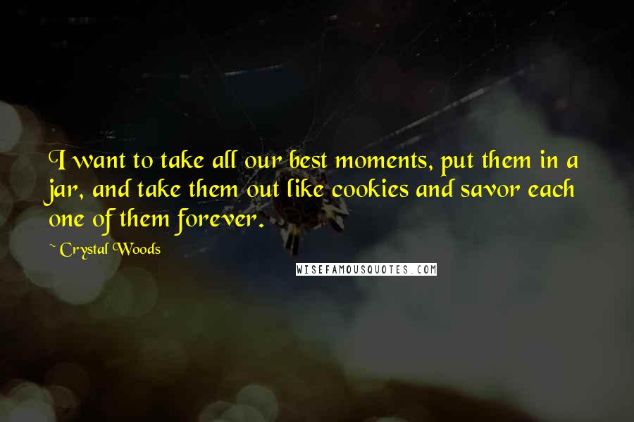 Crystal Woods Quotes: I want to take all our best moments, put them in a jar, and take them out like cookies and savor each one of them forever.