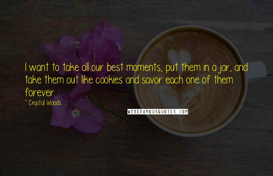 Crystal Woods Quotes: I want to take all our best moments, put them in a jar, and take them out like cookies and savor each one of them forever.