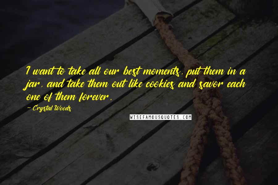 Crystal Woods Quotes: I want to take all our best moments, put them in a jar, and take them out like cookies and savor each one of them forever.