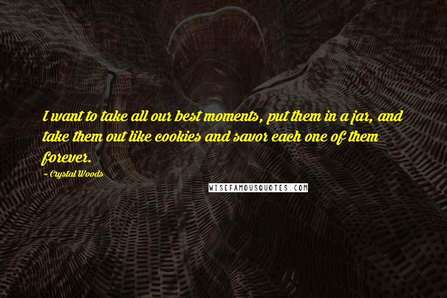 Crystal Woods Quotes: I want to take all our best moments, put them in a jar, and take them out like cookies and savor each one of them forever.