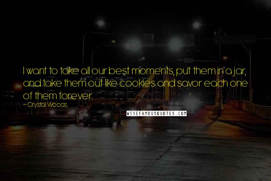 Crystal Woods Quotes: I want to take all our best moments, put them in a jar, and take them out like cookies and savor each one of them forever.