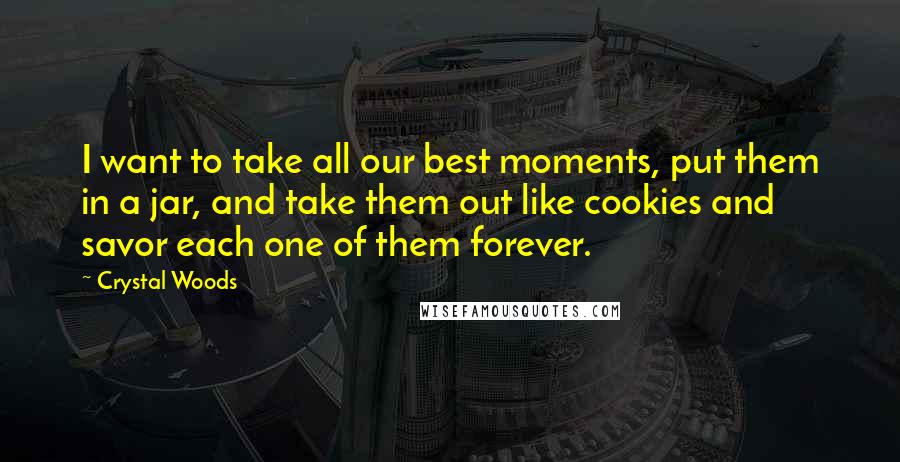 Crystal Woods Quotes: I want to take all our best moments, put them in a jar, and take them out like cookies and savor each one of them forever.