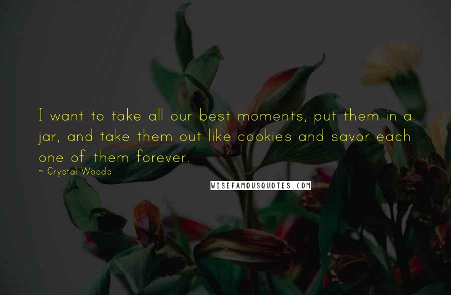 Crystal Woods Quotes: I want to take all our best moments, put them in a jar, and take them out like cookies and savor each one of them forever.