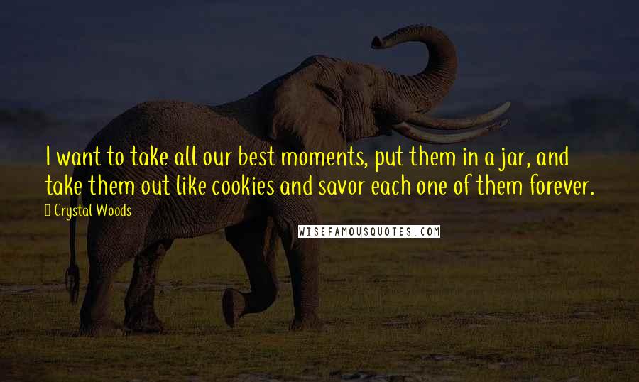 Crystal Woods Quotes: I want to take all our best moments, put them in a jar, and take them out like cookies and savor each one of them forever.