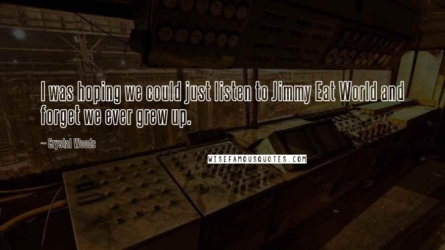 Crystal Woods Quotes: I was hoping we could just listen to Jimmy Eat World and forget we ever grew up.