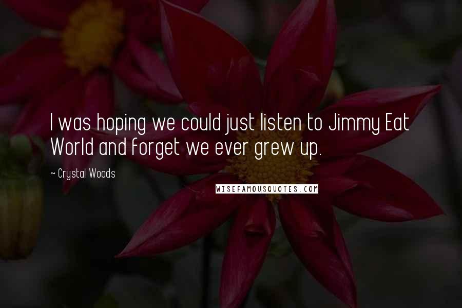 Crystal Woods Quotes: I was hoping we could just listen to Jimmy Eat World and forget we ever grew up.