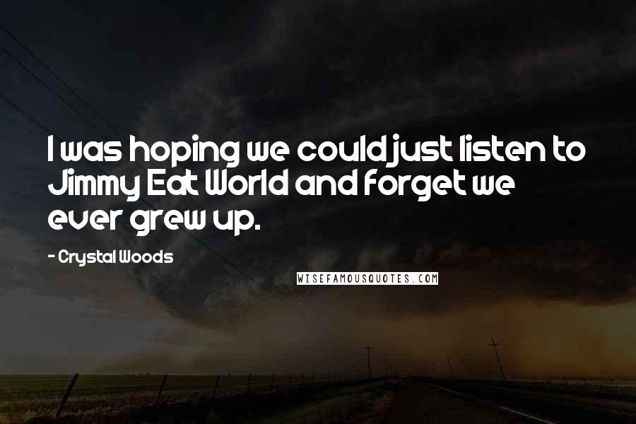 Crystal Woods Quotes: I was hoping we could just listen to Jimmy Eat World and forget we ever grew up.