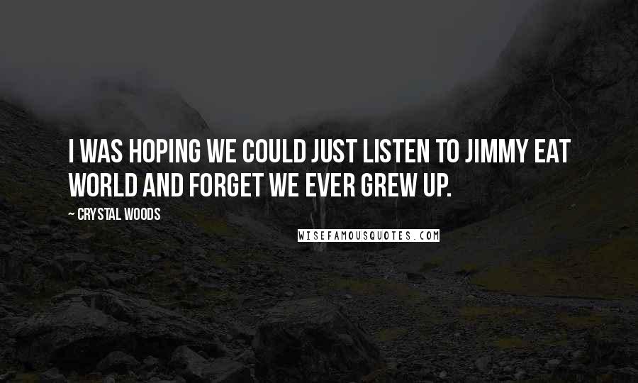 Crystal Woods Quotes: I was hoping we could just listen to Jimmy Eat World and forget we ever grew up.