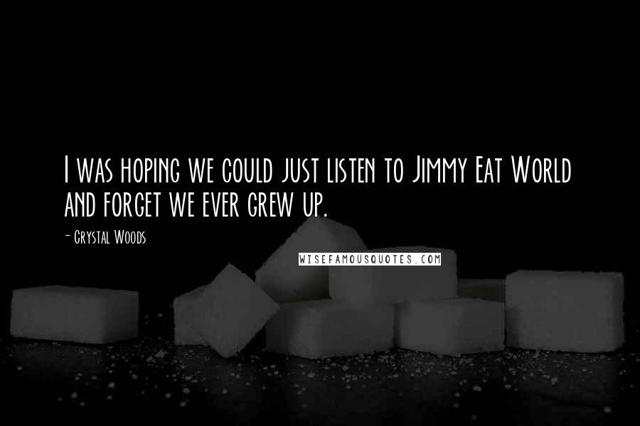 Crystal Woods Quotes: I was hoping we could just listen to Jimmy Eat World and forget we ever grew up.