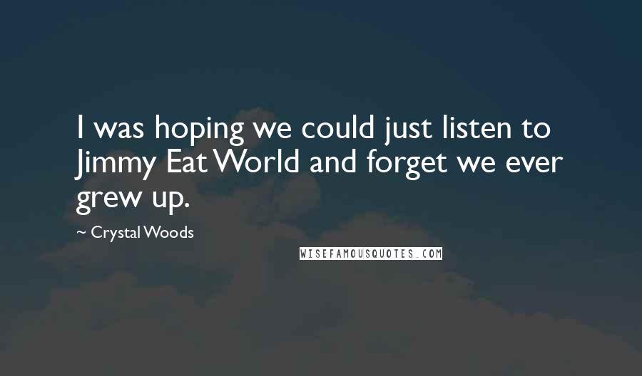 Crystal Woods Quotes: I was hoping we could just listen to Jimmy Eat World and forget we ever grew up.