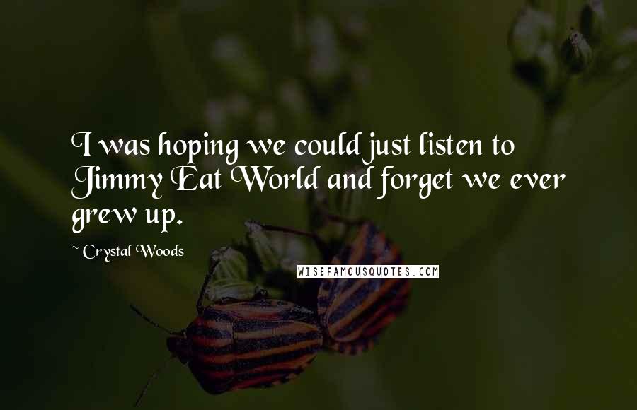 Crystal Woods Quotes: I was hoping we could just listen to Jimmy Eat World and forget we ever grew up.